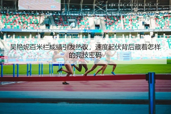 吴艳妮百米栏成绩引发热议，速度起伏背后藏着怎样的竞技密码（yobosports）